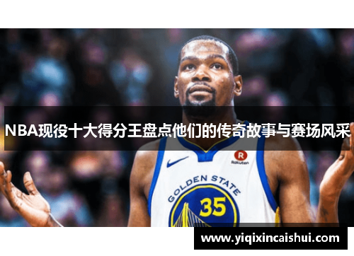 NBA现役十大得分王盘点他们的传奇故事与赛场风采