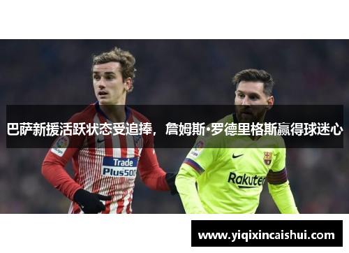 巴萨新援活跃状态受追捧，詹姆斯·罗德里格斯赢得球迷心