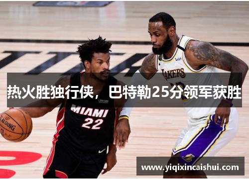 热火胜独行侠，巴特勒25分领军获胜