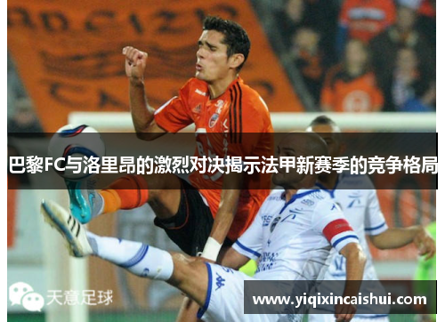 巴黎FC与洛里昂的激烈对决揭示法甲新赛季的竞争格局