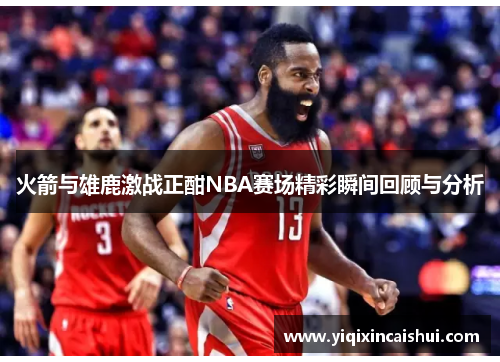 火箭与雄鹿激战正酣NBA赛场精彩瞬间回顾与分析