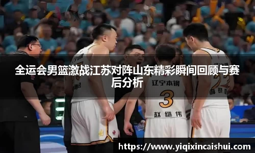 beats365全运会男篮激战江苏对阵山东精彩瞬间回顾与赛后分析