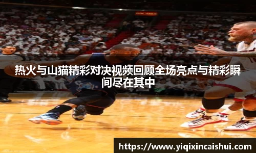 beats365热火与山猫精彩对决视频回顾全场亮点与精彩瞬间尽在其中