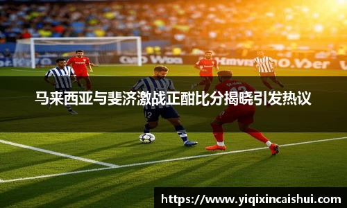 beats365马来西亚与斐济激战正酣比分揭晓引发热议